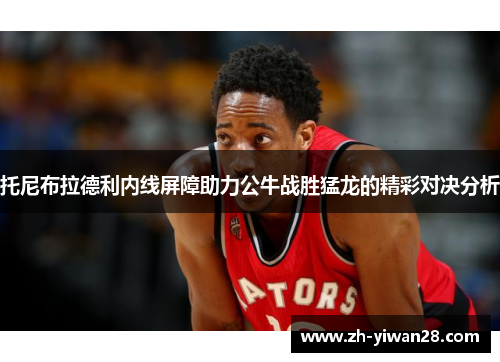 托尼布拉德利内线屏障助力公牛战胜猛龙的精彩对决分析