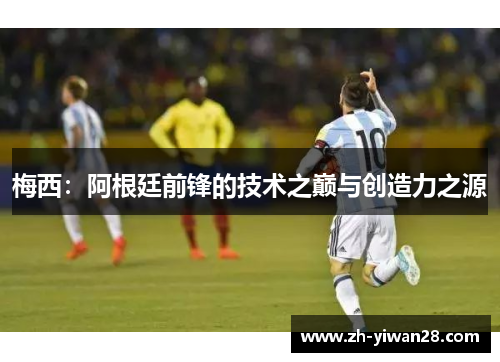 梅西：阿根廷前锋的技术之巅与创造力之源