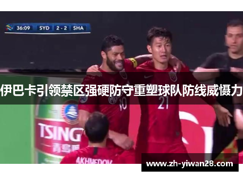伊巴卡引领禁区强硬防守重塑球队防线威慑力 伊巴卡引领禁区强硬防守重塑球队防线威慑力