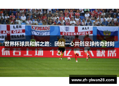 世界杯球员和解之路：团结一心共创足球传奇时刻