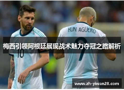 梅西引领阿根廷展现战术魅力夺冠之路解析