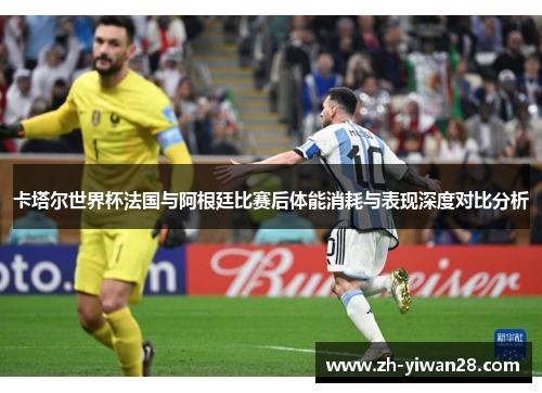 卡塔尔世界杯法国与阿根廷比赛后体能消耗与表现深度对比分析 卡塔尔世界杯法国与阿根廷比赛后体能消耗与表现深度对比分析