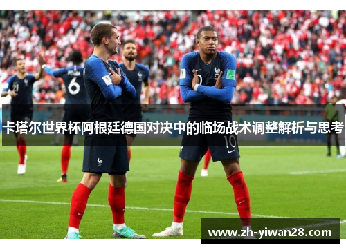 卡塔尔世界杯阿根廷德国对决中的临场战术调整解析与思考 卡塔尔世界杯阿根廷德国对决中的临场战术调整解析与思考