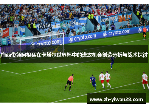 梅西带领阿根廷在卡塔尔世界杯中的进攻机会创造分析与战术探讨 梅西带领阿根廷在卡塔尔世界杯中的进攻机会创造分析与战术探讨