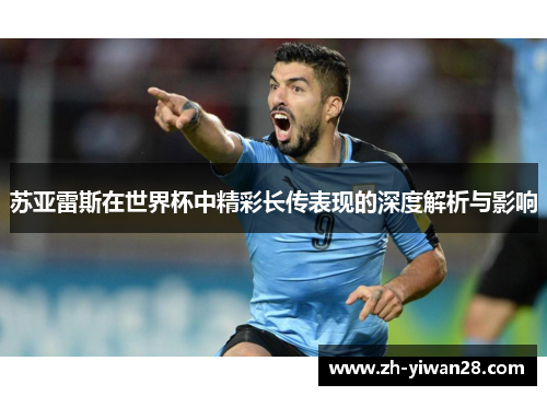 苏亚雷斯在世界杯中精彩长传表现的深度解析与影响