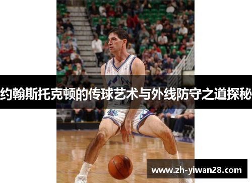 约翰斯托克顿的传球艺术与外线防守之道探秘 约翰斯托克顿的传球艺术与外线防守之道探秘