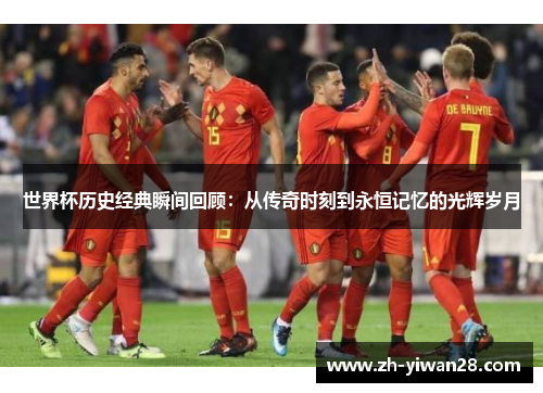 世界杯历史经典瞬间回顾：从传奇时刻到永恒记忆的光辉岁月