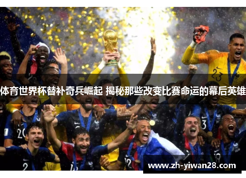 体育世界杯替补奇兵崛起 揭秘那些改变比赛命运的幕后英雄