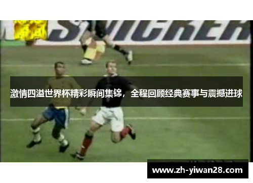 激情四溢世界杯精彩瞬间集锦，全程回顾经典赛事与震撼进球