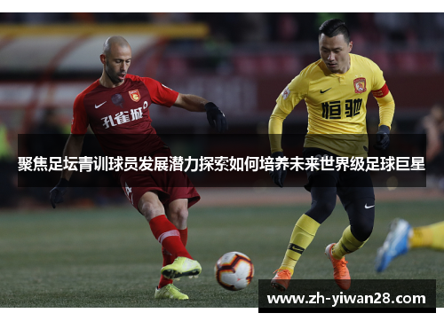 聚焦足坛青训球员发展潜力探索如何培养未来世界级足球巨星