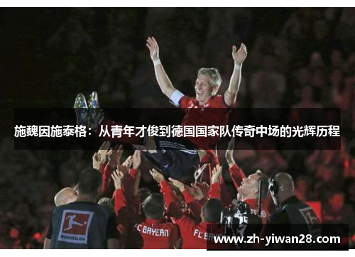 施魏因施泰格:从青年才俊到德国国家队传奇中场的光辉历程 施魏因施泰格:从青年才俊到德国国家队传奇中场的光辉历程