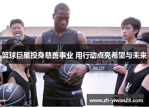 篮球巨星投身慈善事业 用行动点亮希望与未来