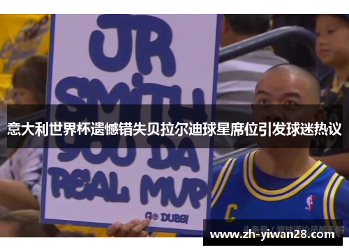 意大利世界杯遗憾错失贝拉尔迪球星席位引发球迷热议