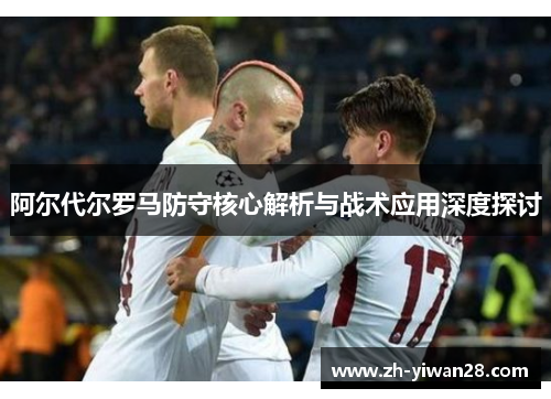 阿尔代尔罗马防守核心解析与战术应用深度探讨