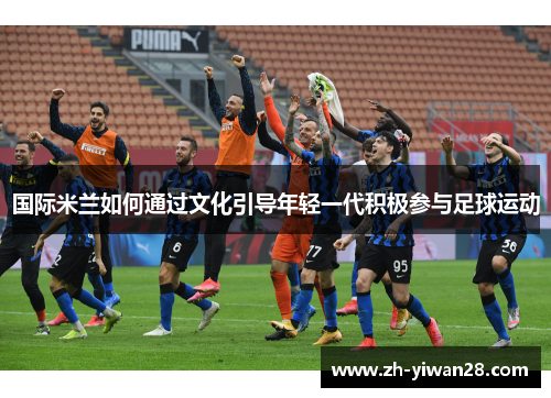 国际米兰如何通过文化引导年轻一代积极参与足球运动