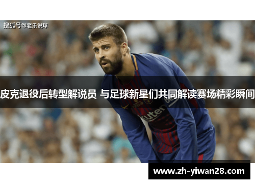 皮克退役后转型解说员 与足球新星们共同解读赛场精彩瞬间