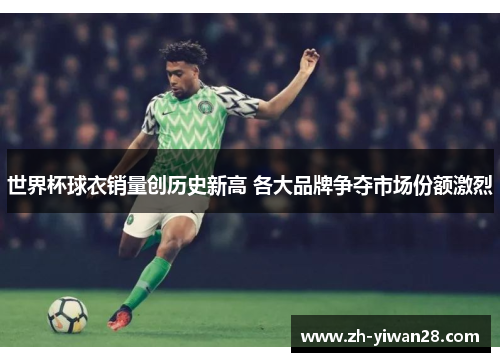 世界杯球衣销量创历史新高 各大品牌争夺市场份额激烈