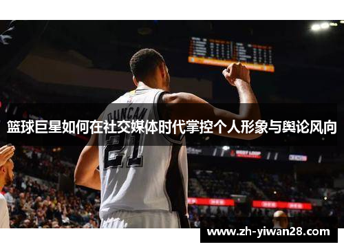 篮球巨星如何在社交媒体时代掌控个人形象与舆论风向