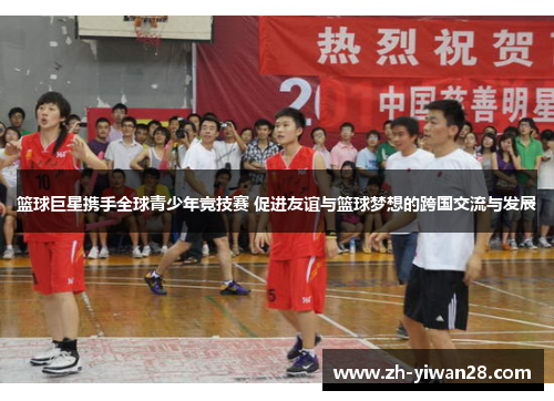 篮球巨星携手全球青少年竞技赛 促进友谊与篮球梦想的跨国交流与发展