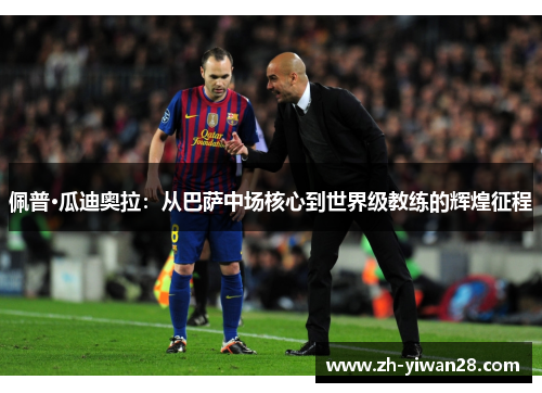 佩普·瓜迪奥拉：从巴萨中场核心到世界级教练的辉煌征程