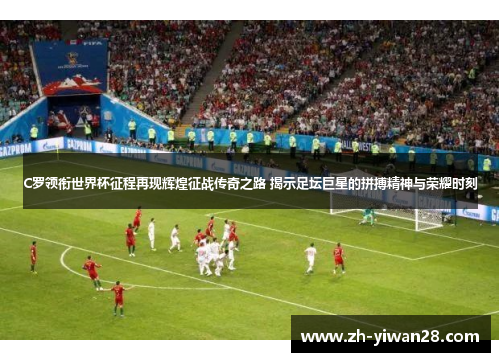 C罗领衔世界杯征程再现辉煌征战传奇之路 揭示足坛巨星的拼搏精神与荣耀时刻
