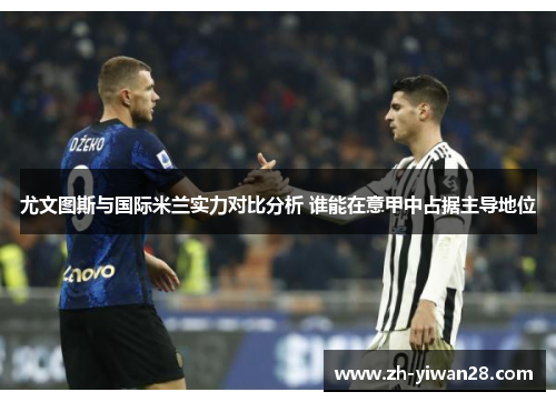 尤文图斯与国际米兰实力对比分析 谁能在意甲中占据主导地位
