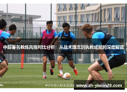 中超著名教练风格对比分析:从战术理念到执教成就的深度解读 中超著名教练风格对比分析:从战术理念到执教成就的深度解读