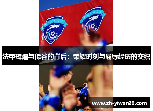 法甲辉煌与低谷的背后:荣耀时刻与屈辱经历的交织 法甲辉煌与低谷的背后:荣耀时刻与屈辱经历的交织