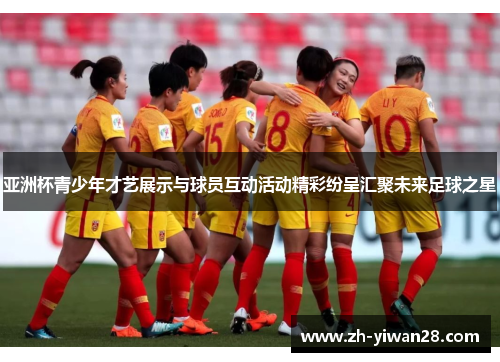 亚洲杯青少年才艺展示与球员互动活动精彩纷呈汇聚未来足球之星