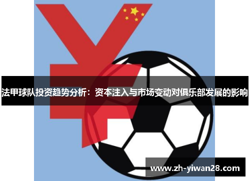 法甲球队投资趋势分析:资本注入与市场变动对俱乐部发展的影响 法甲球队投资趋势分析:资本注入与市场变动对俱乐部发展的影响