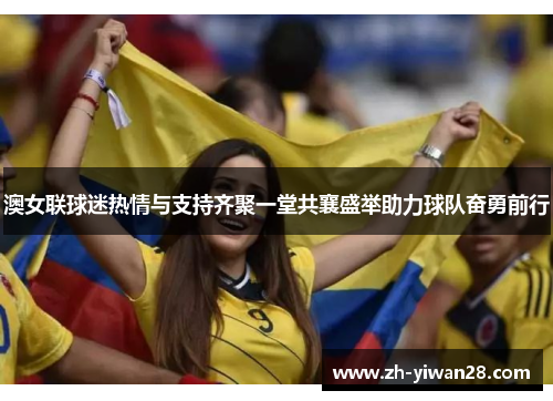 澳女联球迷热情与支持齐聚一堂共襄盛举助力球队奋勇前行