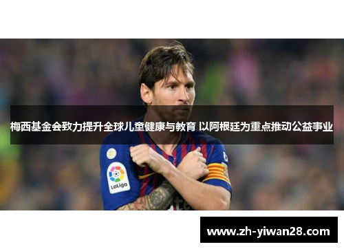 梅西基金会致力提升全球儿童健康与教育 以阿根廷为重点推动公益事业 梅西基金会致力提升全球儿童健康与教育 以阿根廷为重点推动公益事业