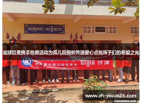 篮球巨星携手慈善活动为孤儿院捐款传递爱心点亮孩子们的希望之光
