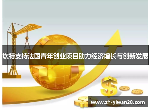 坎特支持法国青年创业项目助力经济增长与创新发展 坎特支持法国青年创业项目助力经济增长与创新发展