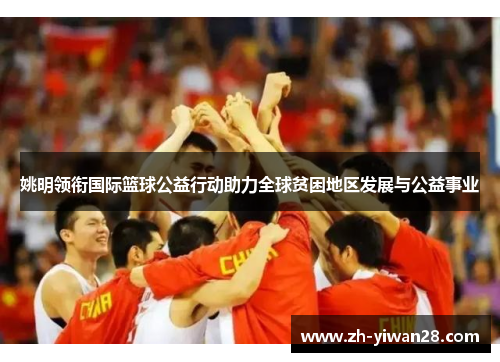 姚明领衔国际篮球公益行动助力全球贫困地区发展与公益事业