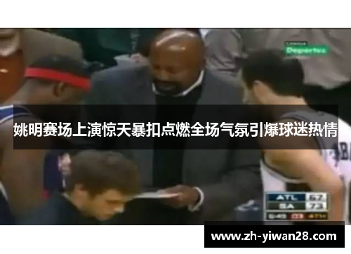 姚明赛场上演惊天暴扣点燃全场气氛引爆球迷热情