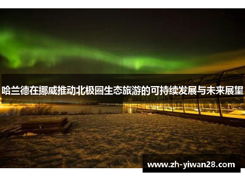 哈兰德在挪威推动北极圈生态旅游的可持续发展与未来展望 哈兰德在挪威推动北极圈生态旅游的可持续发展与未来展望