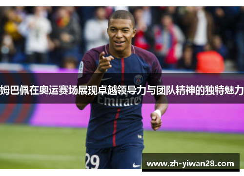 姆巴佩在奥运赛场展现卓越领导力与团队精神的独特魅力 姆巴佩在奥运赛场展现卓越领导力与团队精神的独特魅力
