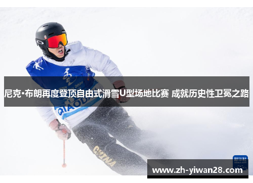 尼克·布朗再度登顶自由式滑雪U型场地比赛 成就历史性卫冕之路