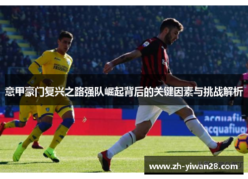 意甲豪门复兴之路强队崛起背后的关键因素与挑战解析 意甲豪门复兴之路强队崛起背后的关键因素与挑战解析