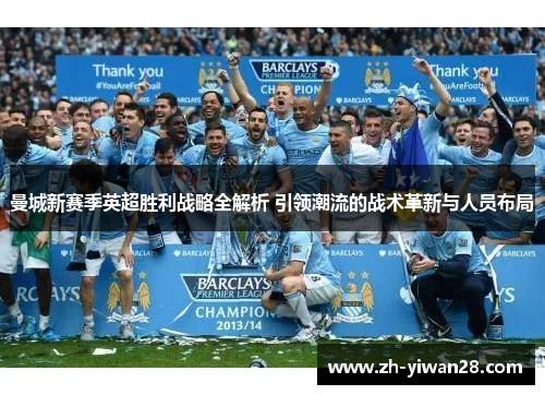 曼城新赛季英超胜利战略全解析 引领潮流的战术革新与人员布局