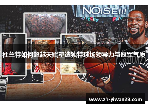 杜兰特如何超越天赋塑造独特球场领导力与冠军气质