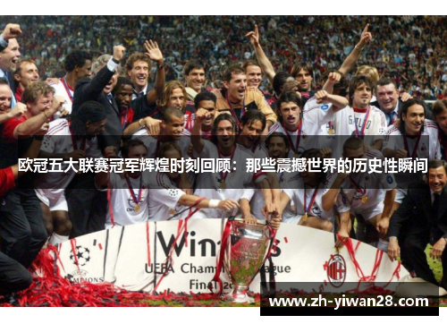 欧冠五大联赛冠军辉煌时刻回顾:那些震撼世界的历史性瞬间 欧冠五大联赛冠军辉煌时刻回顾:那些震撼世界的历史性瞬间