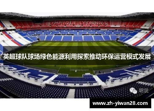 英超球队球场绿色能源利用探索推动环保运营模式发展