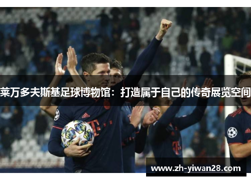 莱万多夫斯基足球博物馆：打造属于自己的传奇展览空间