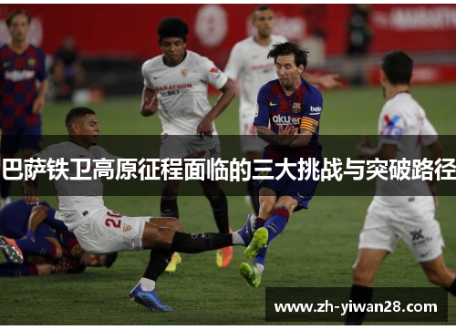 巴萨铁卫高原征程面临的三大挑战与突破路径 巴萨铁卫高原征程面临的三大挑战与突破路径