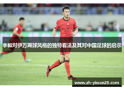 李毅对伊万踢球风格的独特看法及其对中国足球的启示