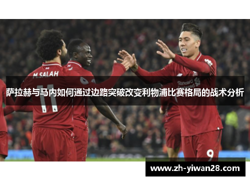 萨拉赫与马内如何通过边路突破改变利物浦比赛格局的战术分析