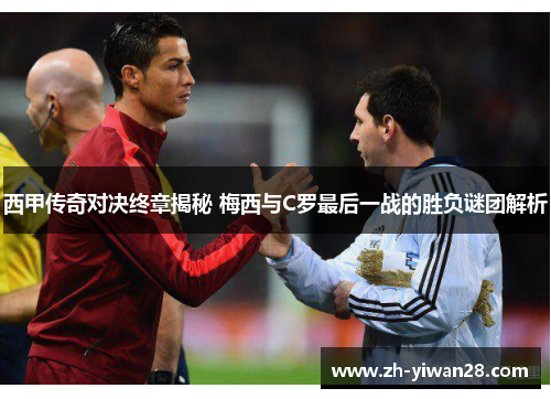 西甲传奇对决终章揭秘 梅西与C罗最后一战的胜负谜团解析