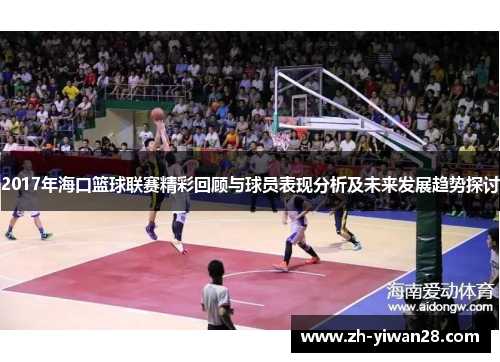 2017年海口篮球联赛精彩回顾与球员表现分析及未来发展趋势探讨